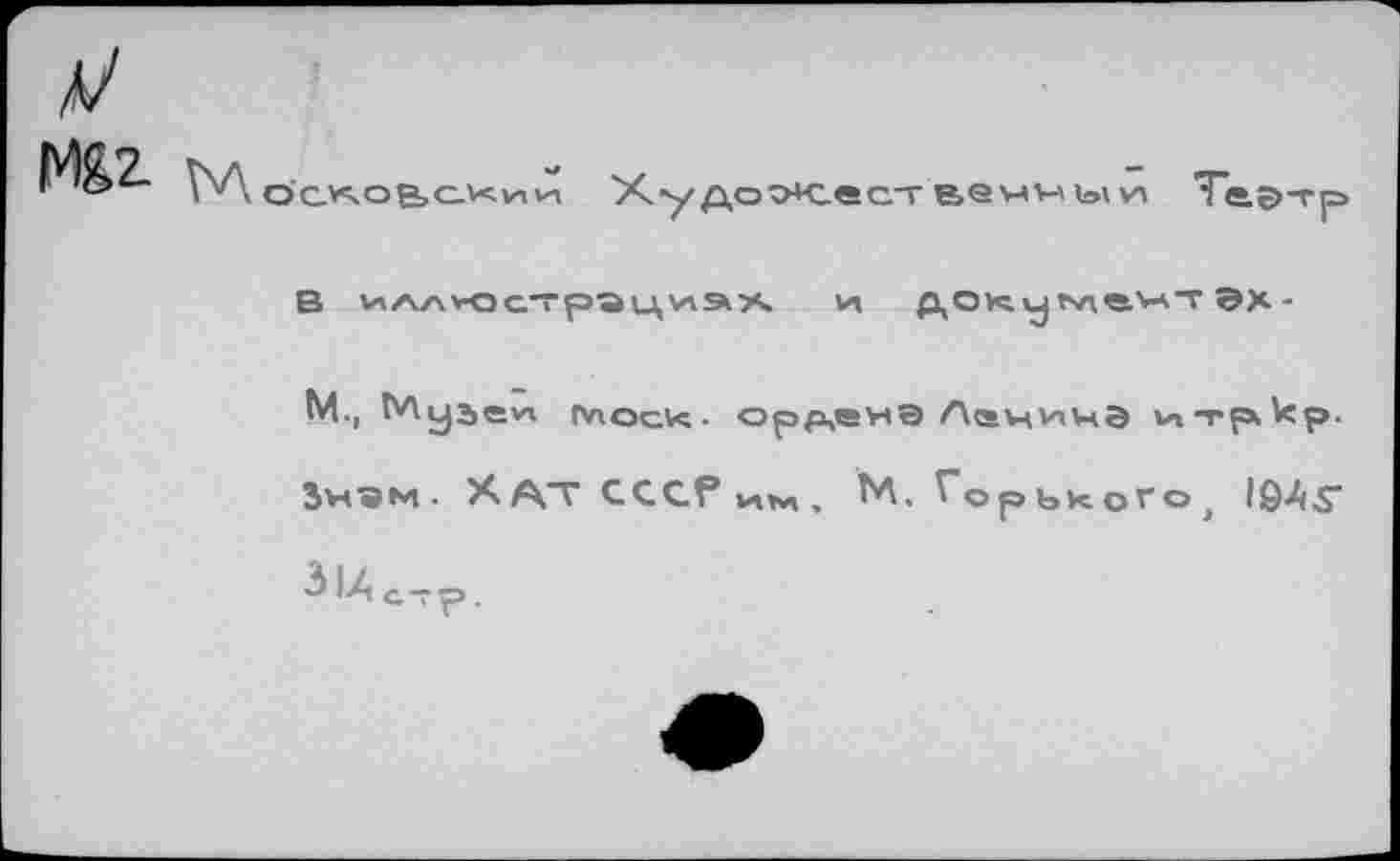 ﻿М^2- О С*ЧОВ»ОХК1^
ХудоЖест вэниы \л Те.этр
В иллюстрациах и до^уг\лвнт эх-
М., Г'Луае'л плоек- ордена Лачичэ и^-грхкр. Знам. Хдт СССР , М. Горького, 1еЛ£-31Лс,р.